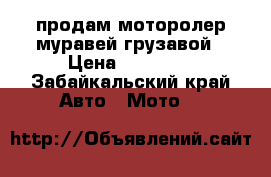  продам моторолер муравей грузавой › Цена ­ 20 000 - Забайкальский край Авто » Мото   